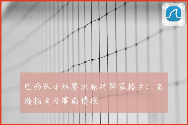 巴西队小组赛次轮对阵苏格兰:直播指南与赛前情报