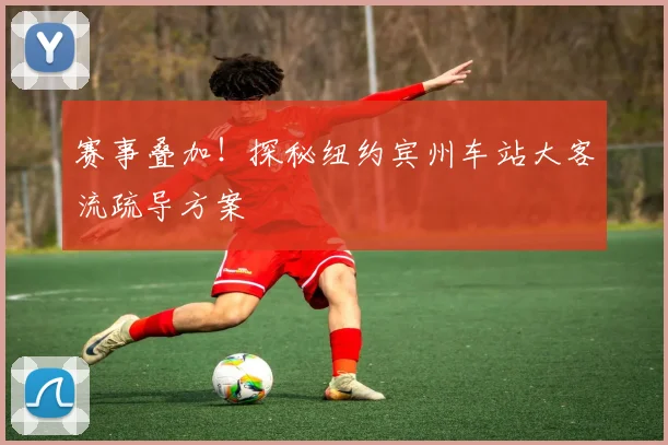 赛事叠加！探秘纽约宾州车站大客流疏导方案