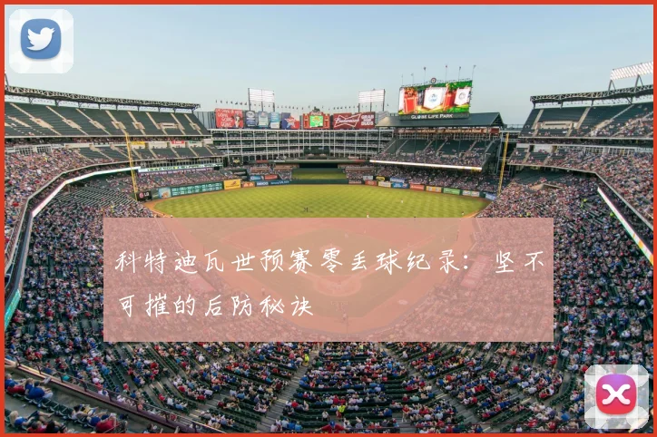 科特迪瓦世预赛零丢球纪录:坚不可摧的后防秘诀