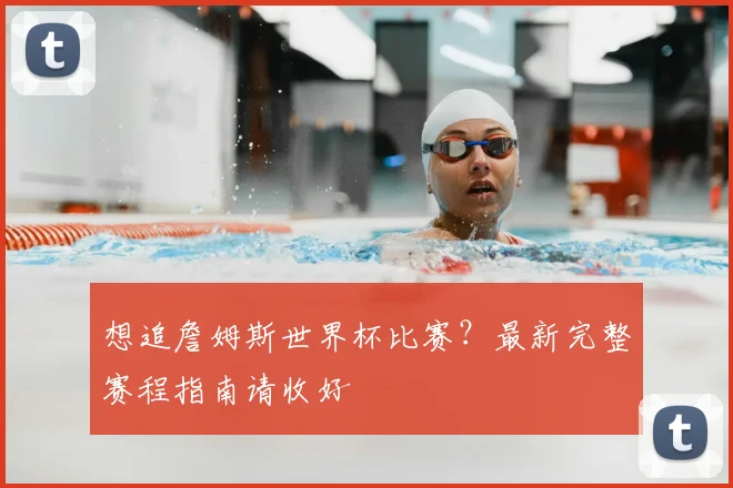 想追詹姆斯世界杯比赛？最新完整赛程指南请收好