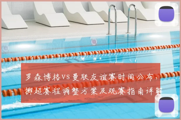 罗森博格vs曼联友谊赛时间公布，挪超赛程调整方案及观赛指南详解