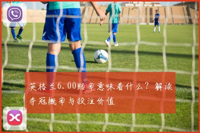 英格兰6.00赔率意味着什么?解读夺冠概率与投注价值