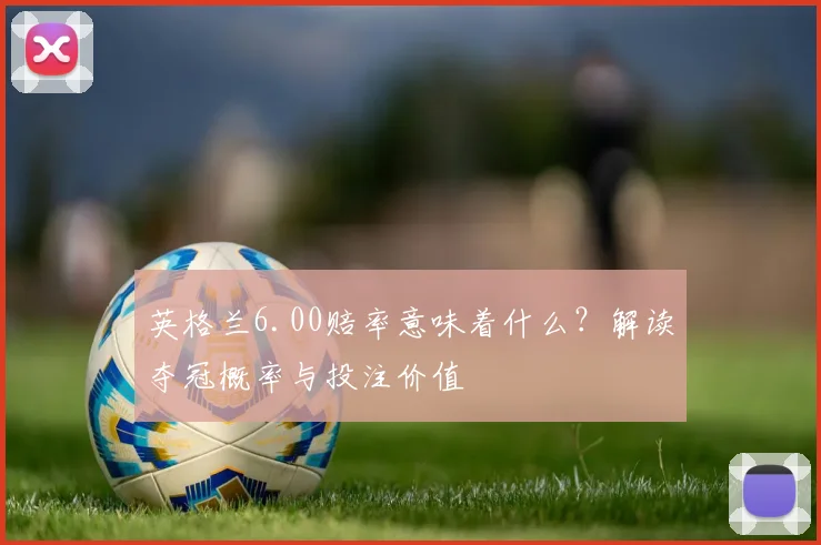 英格兰6.00赔率意味着什么?解读夺冠概率与投注价值
