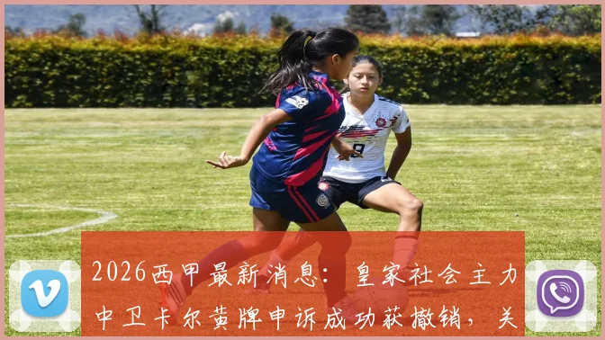 2026西甲最新消息：皇家社会主力中卫卡尔黄牌申诉成功获撤销，关键战可出战，后防实力分析