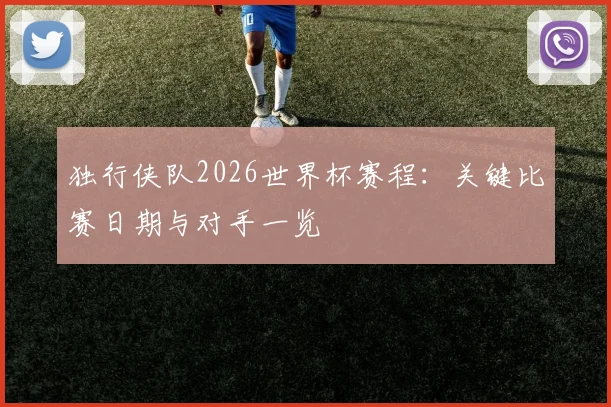 独行侠队2026世界杯赛程:关键比赛日期与对手一览