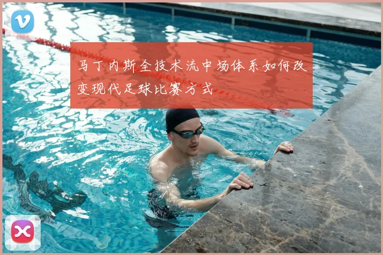 马丁内斯全技术流中场体系如何改变现代足球比赛方式