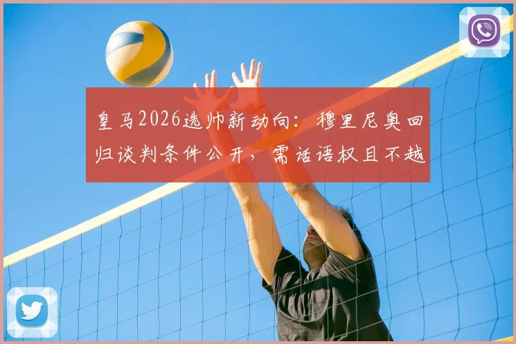 皇马2026选帅新动向:穆里尼奥回归谈判条件公开,需话语权且不越权,引援权成关键