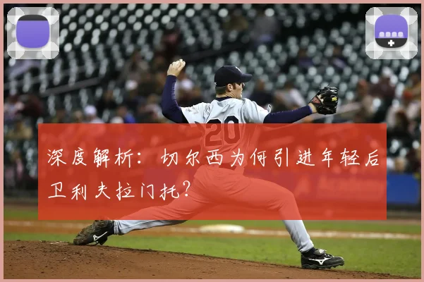 深度解析:切尔西为何引进年轻后卫利夫拉门托?