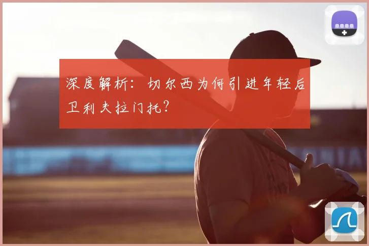 深度解析:切尔西为何引进年轻后卫利夫拉门托?