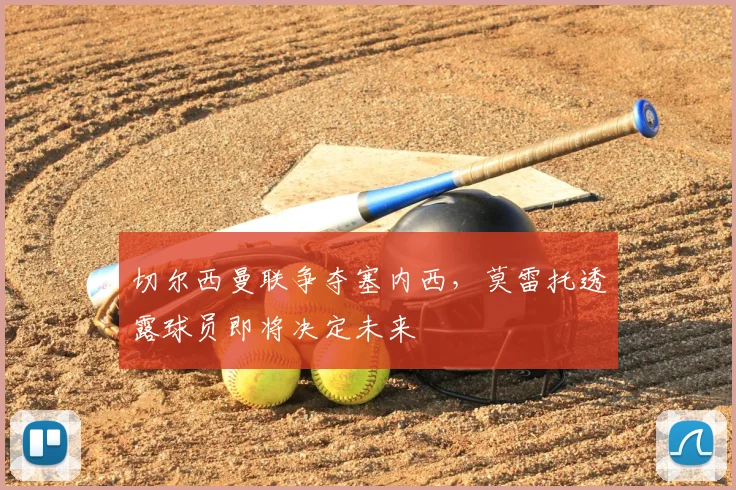 切尔西曼联争夺塞内西,莫雷托透露球员即将决定未来