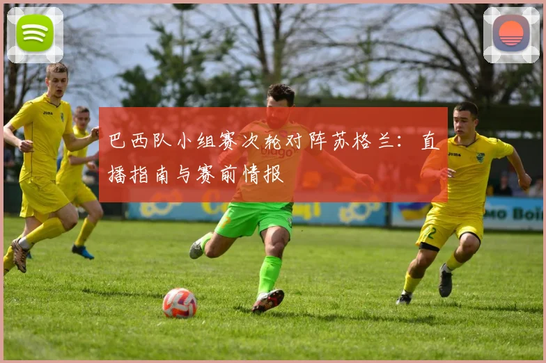 巴西队小组赛次轮对阵苏格兰:直播指南与赛前情报