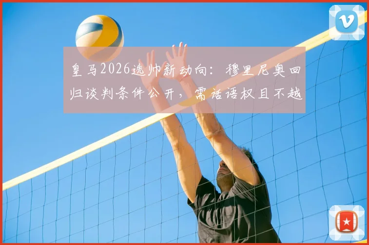 皇马2026选帅新动向：穆里尼奥回归谈判条件公开，需话语权且不越权，引援权成关键