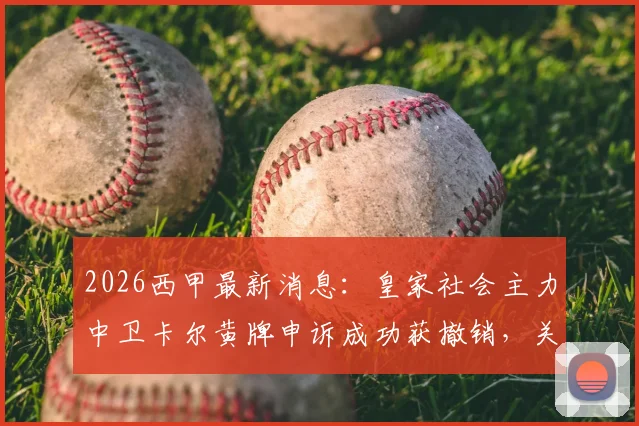 2026西甲最新消息:皇家社会主力中卫卡尔黄牌申诉成功获撤销,关键战可出战,后防实力分析